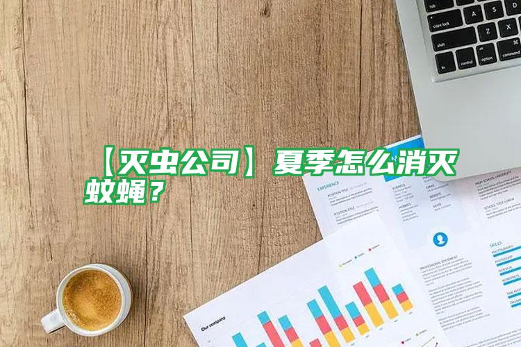 【滅蟲(chóng)公司】夏季怎么消滅蚊蠅?