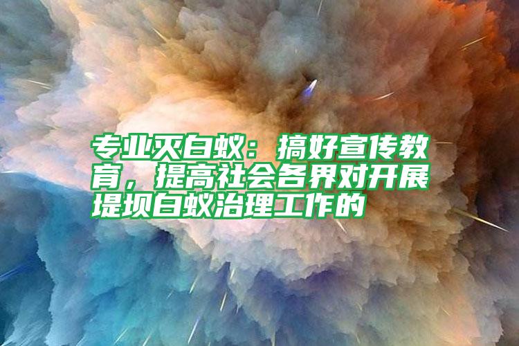 專業(yè)滅白蟻:搞好宣傳教育,提高社會各界對開展堤壩白蟻治理工作的
