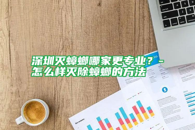 深圳滅蟑螂哪家更專業(yè)?-怎么樣滅除蟑螂的方法