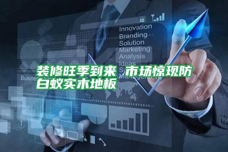 裝修旺季到來 市場(chǎng)驚現(xiàn)防白蟻實(shí)木地板