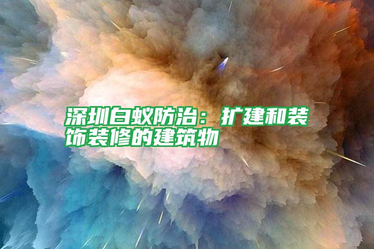 深圳白蟻防治:擴(kuò)建和裝飾裝修的建筑物