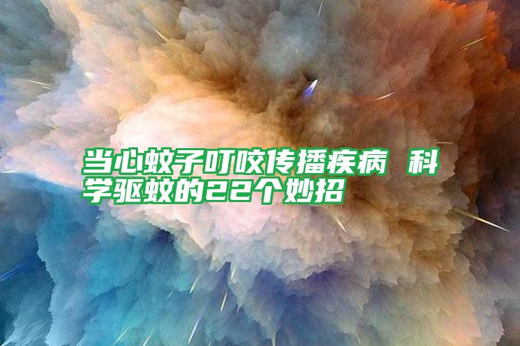 當(dāng)心蚊子叮咬傳播疾病 科學(xué)驅(qū)蚊的22個妙招