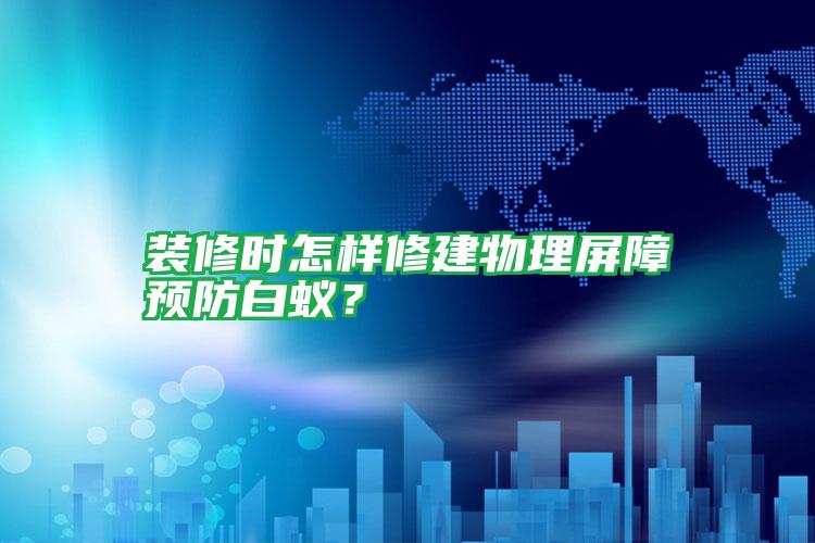 裝修時怎樣修建物理屏障預(yù)防白蟻?