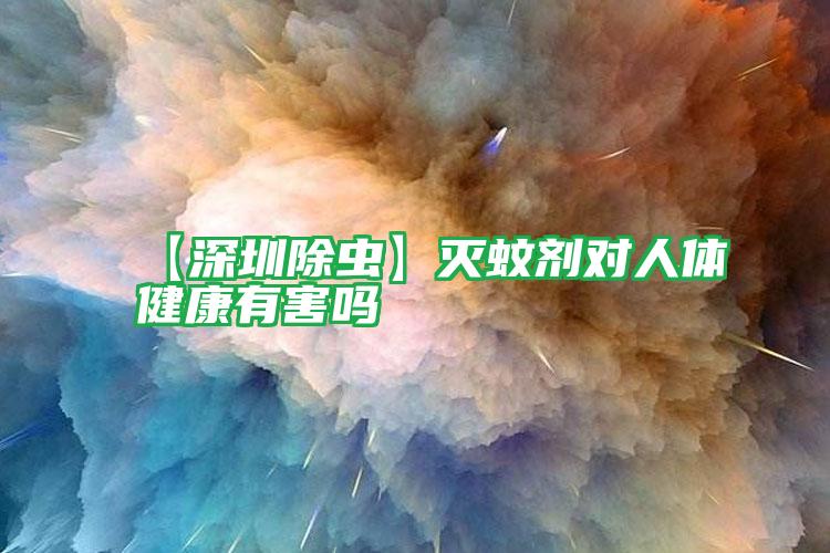 【深圳除蟲】滅蚊劑對人體健康有害嗎