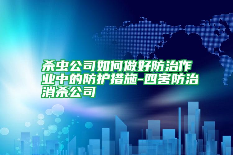 殺蟲公司如何做好防治作業(yè)中的防護措施-四害防治消殺公司