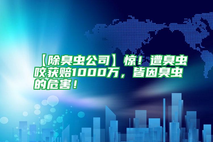 【除臭蟲公司】驚!遭臭蟲咬獲賠1000萬,皆因臭蟲的危害!
