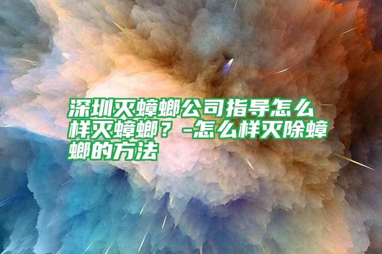 深圳滅蟑螂公司指導怎么樣滅蟑螂?-怎么樣滅除蟑螂的方法