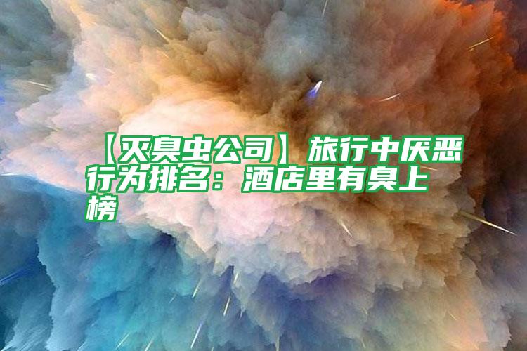 【滅臭蟲(chóng)公司】旅行中厭惡行為排名:酒店里有臭上榜