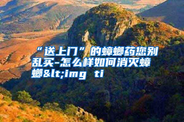 “送上門(mén)”的蟑螂藥您別亂買-怎么樣如何消滅蟑螂<img ti