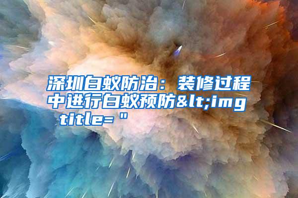 深圳白蟻防治:裝修過程中進(jìn)行白蟻預(yù)防<img title="