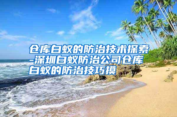 倉庫白蟻的防治技術(shù)探索-深圳白蟻防治公司倉庫白蟻的防治技巧摸