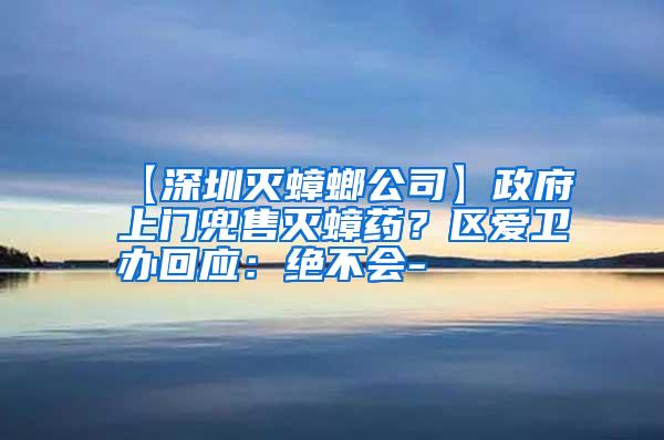 【深圳滅蟑螂公司】政府上門(mén)兜售滅蟑藥?區(qū)愛(ài)衛(wèi)辦回應(yīng):絕不會(huì)-