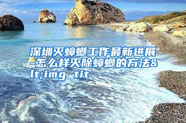 深圳滅蟑螂工作最新進展-怎么樣滅除蟑螂的方法<img tit