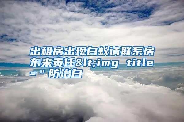 出租房出現(xiàn)白蟻請聯(lián)系房東來責(zé)任<img title="防治白