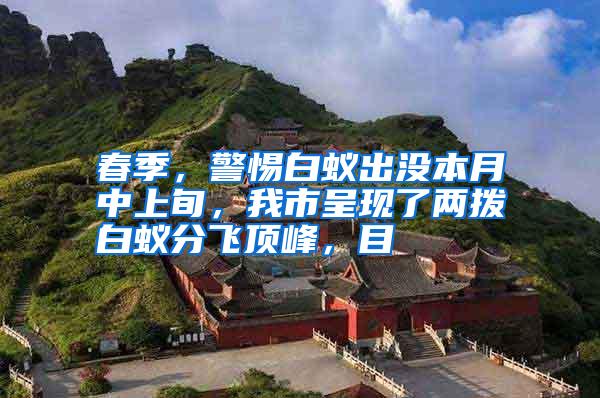 春季，警惕白蟻出沒本月中上旬，我市呈現(xiàn)了兩撥白蟻分飛頂峰，目