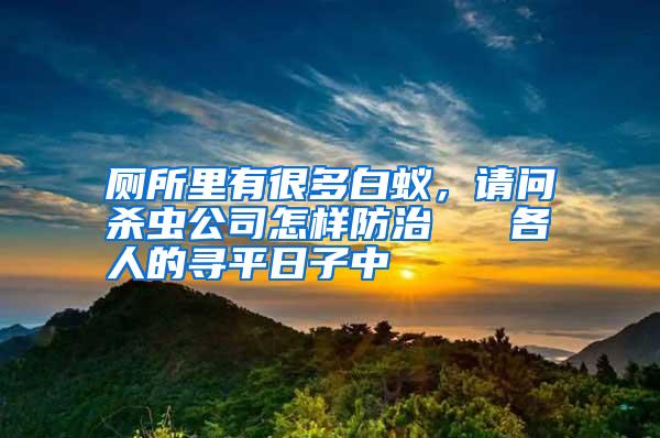 廁所里有很多白蟻,請(qǐng)問(wèn)殺蟲(chóng)公司怎樣防治 各人的尋平日子中