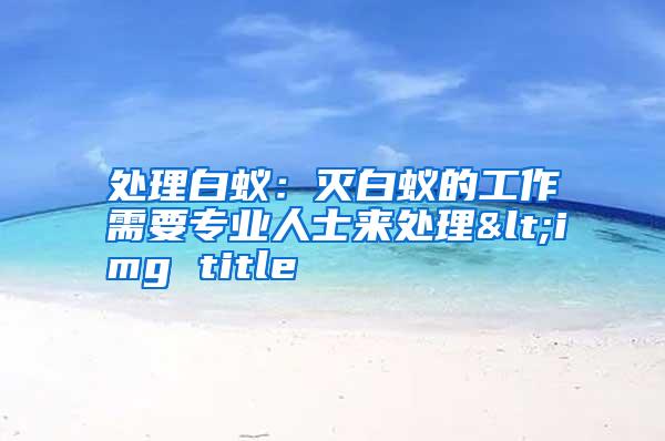 處理白蟻:滅白蟻的工作需要專業(yè)人士來處理<img title