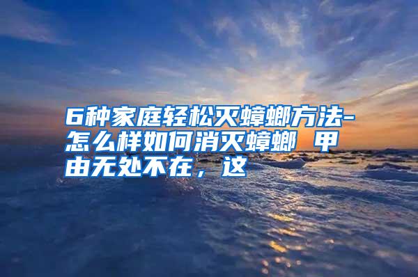 6種家庭輕松滅蟑螂方法-怎么樣如何消滅蟑螂 甲由無處不在,這
