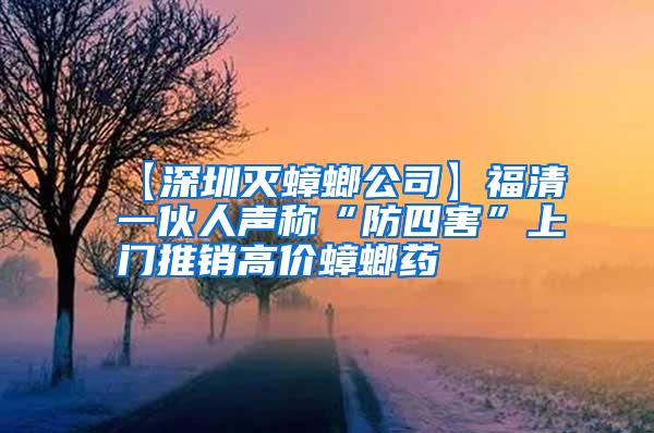 【深圳滅蟑螂公司】福清一伙人聲稱“防四害”上門推銷高價(jià)蟑螂藥