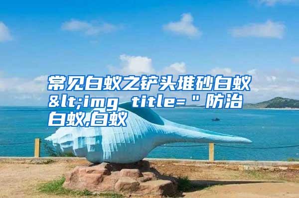 常見白蟻之鏟頭堆砂白蟻<img title="防治白蟻,白蟻