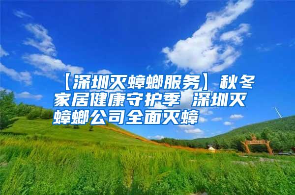 【深圳滅蟑螂服務(wù)】秋冬家居健康守護(hù)季 深圳滅蟑螂公司全面滅蟑