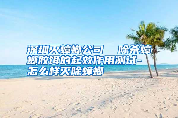 深圳滅蟑螂公司 除殺蟑螂膠餌的起效作用測試-怎么樣滅除蟑螂