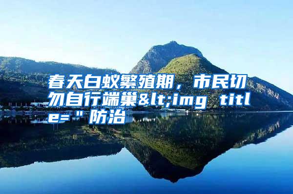 春天白蟻繁殖期，市民切勿自行端巢<img title=＂防治