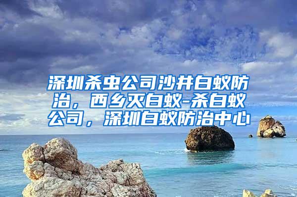 深圳殺蟲公司沙井白蟻防治，西鄉(xiāng)滅白蟻-殺白蟻公司，深圳白蟻防治中心