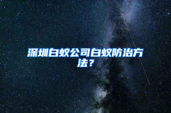 深圳白蟻公司白蟻防治方法？