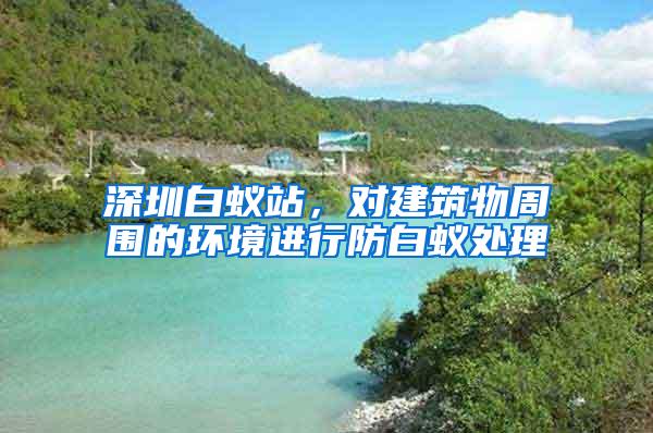 深圳白蟻站，對建筑物周圍的環(huán)境進行防白蟻處理