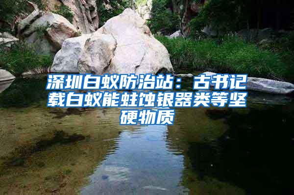 深圳白蟻防治站：古書記載白蟻能蛀蝕銀器類等堅(jiān)硬物質(zhì)
